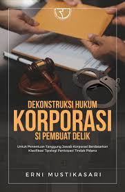 Dekonstruksi Hukum Korporasi Si Pembuat Delik : Untuk Penentuan Tanggung Jawab Korporasi Berdasarkan Klasifikasi Tipologi Partisipasi Tindak Pidana